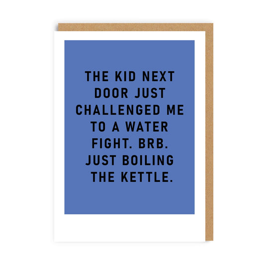 Blue Greeting card with black text reading The Kid next door just challenged me to a water fight. BRB. Just boiling the kettle.